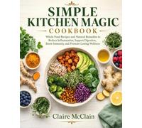 SIMPLE KITCHEN MAGIC COOKBOOK: Whole Food Recipes and Natural Remedies to Reduce Inflammation, Support Digestion, Boost Immunity, and Promote Lasting Wellness