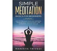 Simple Meditation Basics For Beginners How To Find Inner Peace And Happiness Increase Focus Reduce Anxiety And Depression Improve your life. - Manikya Tri Manikya TrivediManikya Trivedi (Auteur)