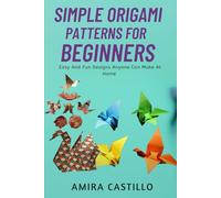 SIMPLE ORIGAMI PATTERNS FOR BEGINNERS: Easy And Fun Designs Anyone Can Make At Home