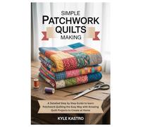 Simple Patchwork Quilts Making: A Detailed Step by Step Guide to learn Patchwork Quilting the Easy Way with Amazing Quilt Projects to Create at Home