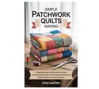 Simple Patchwork Quilts Making: A Detailed Step by Step Guide to learn Patchwork Quilting the Easy Way with Amazing Quilt Projects to Create at Home