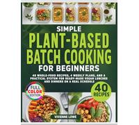 Simple Plant-Based Batch Cooking for Beginners: 40 Whole-Food Recipes, 4 Weekly Plans, and a Practical System for Ready-Made Vegan Lunches and Dinners on a Real Schedule