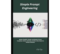 Simple Prompt Engineering: Master ChatGPT, Claude, and Gemini: Proven Templates, Pattern Libraries, and Zero-Shot Hacks for Perfect AI Results
