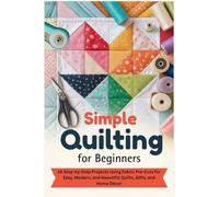 Simple Quilting for Beginners: 16 Step-by-Step Projects Using Fabric Pre-Cuts for Easy, Modern, and Beautiful Quilts, Gifts, and Home Décor