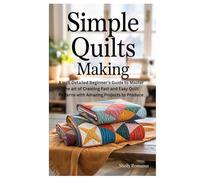SIMPLE QUILTS MAKING: A well Detailed Beginner’s Guide to Master the art of Creating Fast and Easy Quilt Patterns with Amazing Projects to Produce
