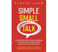 Simple Small Talk: An Everyday Social Skills Guidebook for Introverts on How to Lose Fear and Talk to New People. Including Hacks, Questions and Topics to Instantly Connect, Impress and Network
