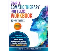 Simple Somatic Therapy for Teens Workbook: The Ultimate 8-Week Transformation: Own Your Emotions, Build Unstoppable Confidence & Strengthen Your Relationships, IN JUST 10 MINUTES A DAY!