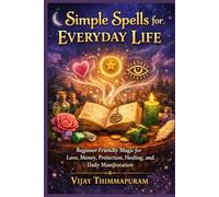 Simple Spells for Everyday Life: Beginner-Friendly Magic for Love, Money, Protection, Healing, and Daily Manifestation