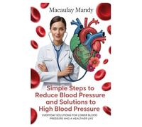 SIMPLE STEPS TO REDUCE BLOOD PRESSURE AND SOLUTIONS TO HIGH BLOOD PRESSURE: Everyday Solutions For Lower Blood Pressure And A Healthier Life