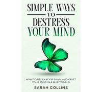 Simple Ways to Destress Your Mind: How to Relax Your Brain and Quiet Your Mind in a Busy World