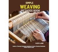 Simple Weaving Methods Book: Explore a Thorough Beginners Roadmap to Create Stunning Handmade Textile Projects Easily
