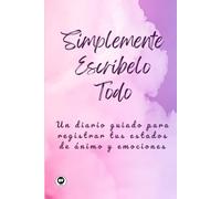 Simplemente Escríbelo Todo: Un Diario Guiado para Registrar tus Estados de Ánimo y Emociones