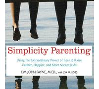 Simplicity Parenting Lib/E: Using the Extraordinary Power of Less to Raise Calmer, Happier, and More Secure Kids