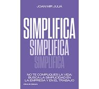 Simplifica: No te compliques la vida: busca la simplicidad en la empresa y en el trabajo
