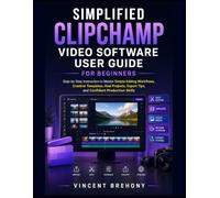 Simplified Clipchamp Video Software User Guide for Beginners: Step-by-Step Instruction to Master Simple Editing Workflows, Creative Templates, Real ... Export Tips, and Confident Production Skills