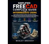 Simplified FreeCAD Complete Guide for Intermediate Users: Step-by-Step Techniques to Master Parametric Modeling, Assemblies, 3D Printing, Automation, ... and Advanced Professional Design Skills