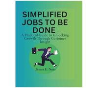 Simplified Jobs To Be Done: A Practical Guide To Unlocking Growth Through Customer Insight
