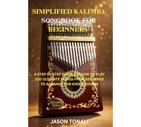 SIMPLIFIED KALIMBA SONGBOOK FOR BEGINNERS: A STEP BY STEP GUIDE ON HOW TO PLAY 100 ULTIMATE KALIMBA SONGS FROM BEGINNER TO ADVANCE FOR KIDS AND ADULTS
