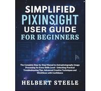 Simplified PixInsight User Guide for Beginners: The Complete Step-by-Step Manual to Astrophotography Image Processing for Every Skills Level - ... Techniques and Workflows with Confidence