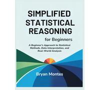 SIMPLIFIED STATISTICAL REASONING FOR BEGINNERS: A Beginner’s Approach to Statistical Methods, Data Interpretation, and Real-World Analysis