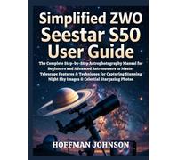 Simplified ZWO Seestar S50 User Guide: The Complete Step-by-Step Astrophotography Manual for Beginners and Advanced Astronomers to Master Telescope ... Sky Images & Celestial Stargazing Photos