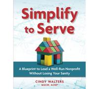 Simplify To Serve: A Blueprint To Lead A Well-Run Nonprofit Without Losing Your Sanity