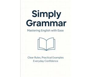 Simply Grammar: Mastering English with Ease: Clear Rules, Practical Examples, Everyday Confidence