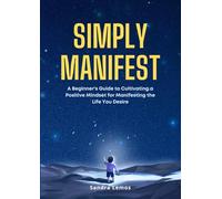 Simply Manifest: A Beginner's Guide to Cultivating a Positive Mindset for Manifesting the Life You Desire
