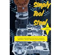 Simply Tool Steel: A complete understanding of tool steel, its’ properties, applications, selection, fabrication and heat treatment