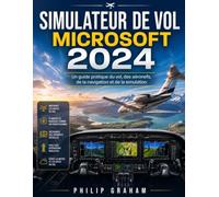 SIMULATEUR DE VOL MICROSOFT 2024: Un guide pratique du vol, des aéronefs, de la navigation et de la simulation