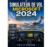 SIMULATEUR DE VOL MICROSOFT 2024: Un guide pratique du vol, des aéronefs, de la navigation et de la simulation