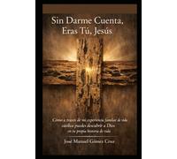 Sin Darme Cuenta, Eras Tú, Jesús: Como a través de mi Experiencia Familiar de vida católica puedes descubrir a Dios en tu propia historia de vida.