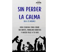 SIN PERDER LA CALMA (Ni a Ti Mismo): Guía esencial para criar sin gritos, manejar rabietas y hacer feliz a tu hijo