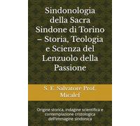 Sindonologia della Sacra Sindone di Torino - Storia, Teologia e Scienza del Lenzuolo della Passione: Origine storica, indagine scientifica e contemplazione cristologica dell’immagine sindonica