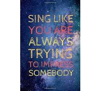 Sing Like You Are Always Trying To Impress Somebody.: The Perfect Notebook For All Aspiring Singer Songwriters.