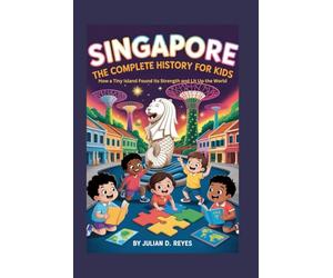 SINGAPORE: The Complete History for Kids: How a Tiny Island Found Its Strength and Lit Up the World