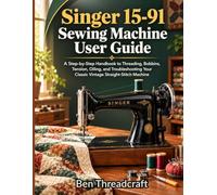 Singer 15-91 Sewing Machine User Guide: A Step-by-Step Handbook to Threading, Bobbins, Tension, Oiling, and Troubleshooting Your Classic Vintage Straight-Stitch Machine