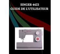 Singer 4423 Guide de l'utilisateur: Le manuel complet étape par étape avec dépannage, conseils de pro, projets pratiques et secrets de maintenance ... effort, de la configuration à la maîtrise