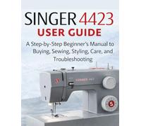 singer 4423 user guide: A Step-by-Step Beginner’s Manual to Buying, Sewing, Styling, Care, and Troubleshooting