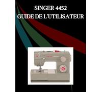 SINGER 4452 Guide de l'utilisateur: Le manuel complet étape par étape avec dépannage, conseils de pro, projets pratiques et secrets de maintenance ... effort, de la configuration à la maîtrise