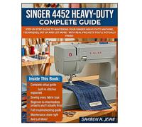 SINGER 4452 HEAVY-DUTY COMPLETE GUIDE: Step-by-Step Guide to Mastering Your Singer Heavy-Duty Machine, Techniques, Set up And Lot More - With Real Projects You'll Actually Finish