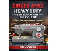 SINGER 4452 HEAVY DUTY SEWING MACHINE USER GUIDE: A Complete Manual to Mastering the Singer 4452 Heavy Duty Sewing Machine for Beginners and Experienced Sewists
