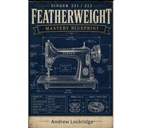 Singer Featherweight 221/222 Mastery Blueprint: The Complete Step-by-Step Guide to Restore, Maintain & Sew Flawlessly -- Fix Tension, Eliminate Jams & Get Perfect Stitches Without Guesswork, (COLOR)