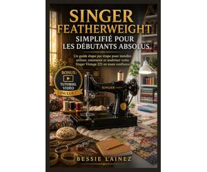 SINGER FEATHERWEIGHT SIMPLIFIÉ POUR LES DÉBUTANTS ABSOLUS: Guide étape par étape pour installer, utiliser, entretenir et maîtriser votre machine à coudre Singer 221 vintage en toute confiance