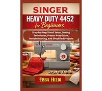 Singer Heavy Duty 4452 for Beginners: Step-by-Step Visual Setup, Sewing Techniques, Presser Feet Guide, Troubleshooting, and Simplified Projects