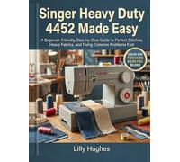Singer Heavy Duty 4452 Made Easy: A Beginner-Friendly, Step-by-Step Guide to Perfect Stitches, Heavy Fabrics, and Fixing Common Problems Fast
