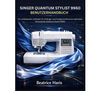 Singer Quantum Stylist 9960 Benutzerhandbuch: Ein umfassender Leitfaden für Anfänger und Fortgeschrittene zur optimalen Nutzung der Quantum Stylist 9960
