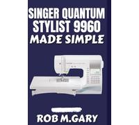 Singer Quantum Stylist 9960 Made Simple: The Complete Step-by-Step User Guide for Beginners and Advanced Sewing Projects