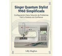 Singer Quantum Stylist 9960 Simplificada: Configuración Clara, Solución Fácil de Problemas y Costura con Confianza