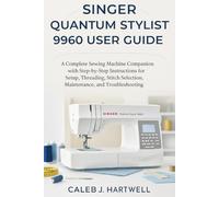 Singer Quantum Stylist 9960 User Guide: A Complete Sewing Machine Companion with Step-by-Step Instructions for Setup, Threading, Stitch Selection, Maintenance, and Troubleshooting